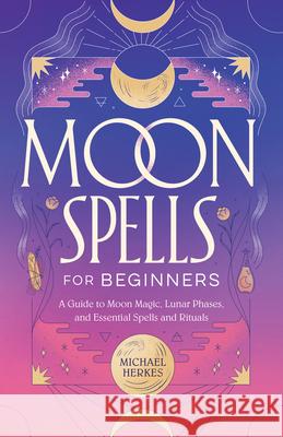 Moon Spells for Beginners: A Guide to Moon Magic, Lunar Phases, and Essential Spells & Rituals Michael Herkes 9781638073529 Rockridge Press - książka