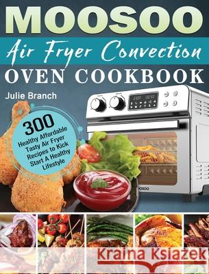 MOOSOO Air Fryer Convection Oven Cookbook: 300 Healthy Affordable Tasty Air Fryer Recipes to Kick Start A Healthy Lifestyle Julie Branch 9781801246736 Julie Branch - książka