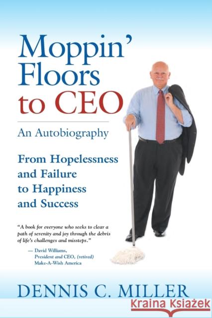 Moppin' Floors to CEO: From Hopelessness and Failure to Happiness and Success Dennis C. Miller 9781647196349 Booklocker.com - książka