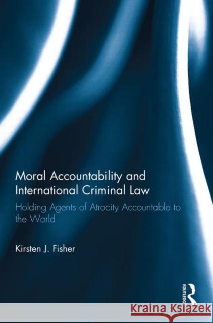Moral Accountability and International Criminal Law: Holding Agents of Atrocity Accountable to the World Fisher, Kirsten 9780415859707 Routledge - książka