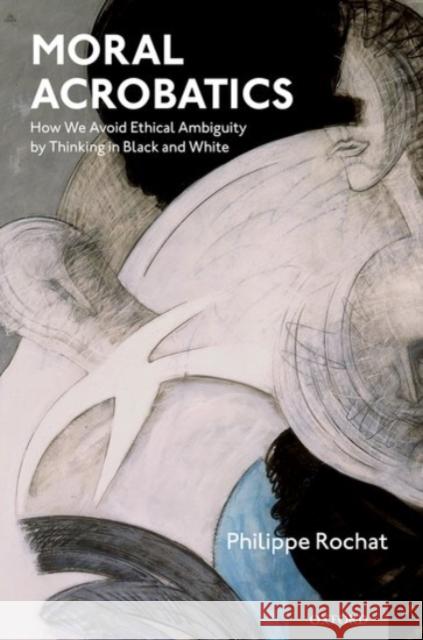 Moral Acrobatics: How We Avoid Ethical Ambiguity by Thinking in Black and White Philippe Rochat 9780190057657 Oxford University Press, USA - książka