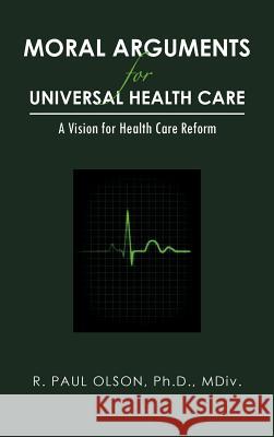 Moral Arguments for Universal Health Care: A Vision for Health Care Reform Olson Ph. D. MDIV, R. Paul 9781467856270 Authorhouse - książka