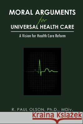 Moral Arguments for Universal Health Care: A Vision for Health Care Reform Olson Ph. D. MDIV, R. Paul 9781467856287 Authorhouse - książka