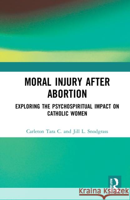 Moral Injury After Abortion: Exploring the Psychospiritual Impact on Catholic Women Carleton Tar Jill L. Snodgrass 9781032325149 Routledge - książka