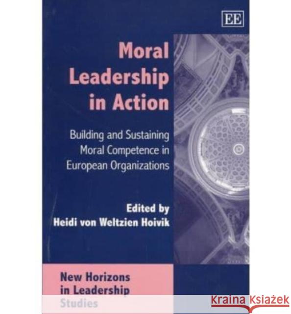 Moral Leadership in Action: Building and Sustaining Moral Competence in European Organizations Heidi von Weltzein Hoivik 9781843763338 Edward Elgar Publishing Ltd - książka