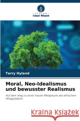 Moral, Neo-Idealismus und bewusster Realismus Terry Hyland 9786207774593 Verlag Unser Wissen - książka