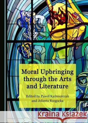 Moral Upbringing Through the Arts and Literature Pawel Kazmierczak Jolanta Rzegocka 9781527508101 Cambridge Scholars Publishing - książka