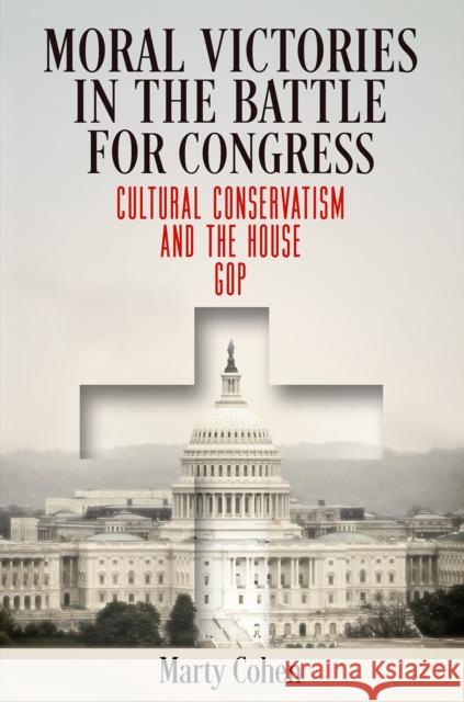 Moral Victories in the Battle for Congress: Cultural Conservatism and the House GOP Marty Cohen 9780812251234 University of Pennsylvania Press - książka