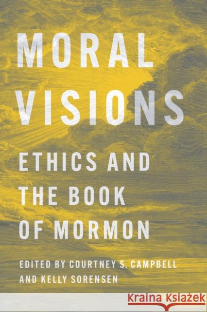 Moral Visions: Ethics and the Book of Mormon Courtney S. Campbell Kelly Sorensen 9780252046711 University of Illinois Press - książka