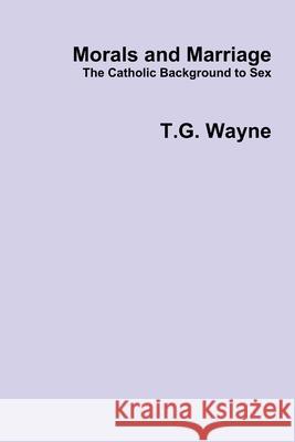 Morals and Marriage: The Catholic Background to Sex T.G. Wayne 9780359882632 Lulu.com - książka