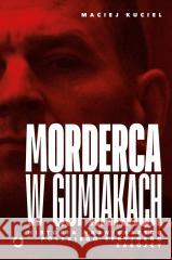Morderca w gumiakach. Historia największego... Maciej Kuciel 9788381354868 Otwarte - książka