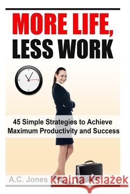 More Life, Less Work: 45 Simple Strategies To Achieve Maximum Productivity and Success Jones, A. C. 9781500251918 Createspace - książka