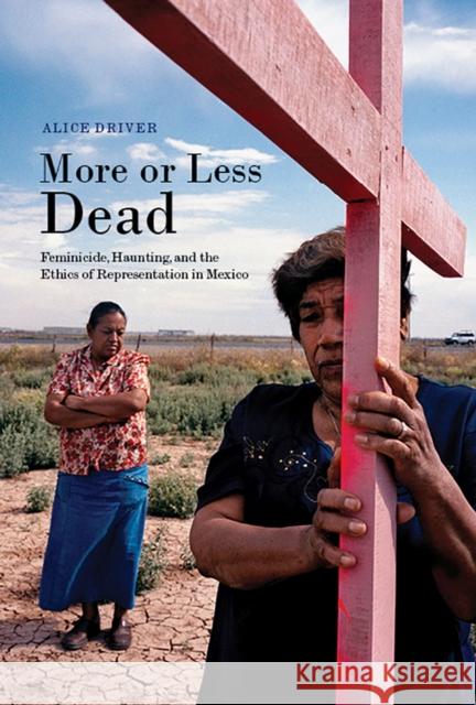 More or Less Dead: Feminicide, Haunting, and the Ethics of Representation in Mexico Alice Driver 9780816531165 University of Arizona Press - książka