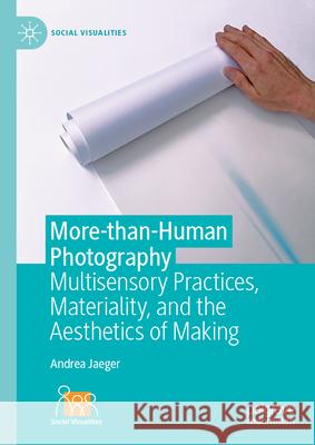 More-Than-Human Photography: Multisensory Practices, Materiality, and the Aesthetics of Making Andrea Jaeger 9783032097408 Palgrave MacMillan - książka