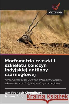 Morfometria czaszki i szkieletu konczyn indyjskiej antilopy czarnoglowej Choudhary, Om Prakash, Singh, Ishwer 9786209262616 Wydawnictwo Nasza Wiedza - książka
