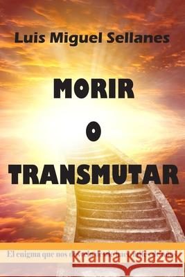 Morir o Transmutar: El enigma que nos desvela desde hace miles de años Sellanes, Luis Miguel 9781712650479 Independently Published - książka