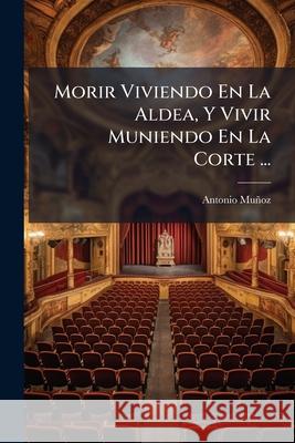 Morir Viviendo En La Aldea, Y Vivir Muniendo En La Corte ... Munoz, Antonio 9781144195548  - książka