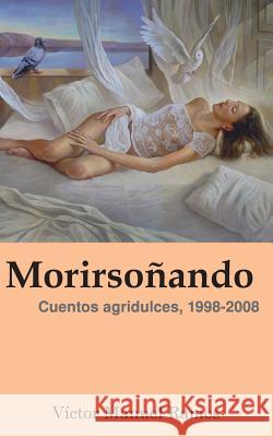 Morirsoñando: Cuentos agridulces, 1998-2008 Víctor Manuel Ramos 9781985089044 Createspace Independent Publishing Platform - książka