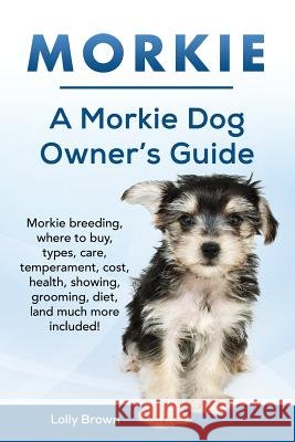 Morkie: Morkie breeding, where to buy, types, care, temperament, cost, health, showing, grooming, diet, and much more included Brown, Lolly 9781941070598 Nrb Publishing - książka