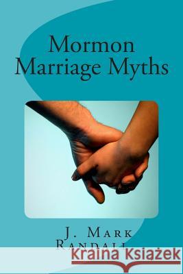 Mormon Marriage Myths: Uncovering Dating and Marriage Misconceptions in the Mormon Culture J. Mark Randall 9781494445263 Createspace - książka