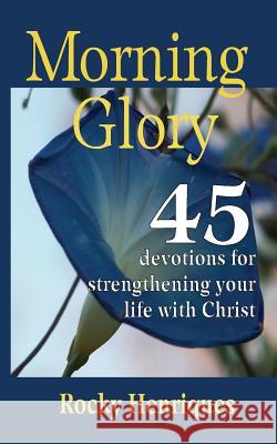 Morning Glory: 45 devotions to strengthen your life in Christ Henriques, Rocky 9781536875058 Createspace Independent Publishing Platform - książka
