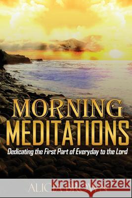 Morning Meditations: Dedicating the First Part of Everyday to the Lord Dr Alicia Brown 9781541009950 Createspace Independent Publishing Platform - książka