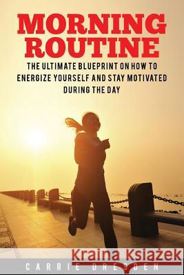 Morning Routine: Ultimate Morning Ritual Guide to Energy Revival -- Stay Motivated and Awake for Extreme Productivity and Maximum Achie Carrie Dresden 9781534948150 Createspace Independent Publishing Platform - książka