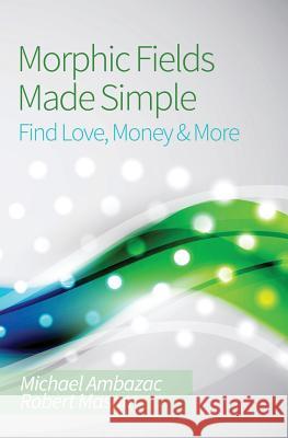 Morphic Fields Made Simple: Find Love, Money & More Michael Ambazac Robert Mason 9781491249482 Createspace - książka