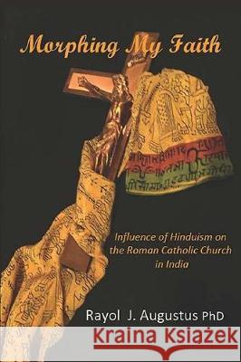 Morphing My Faith: Influence of Hinduism on the Roman Catholic Church in India Rayol J. Augustus 9781975712648 Createspace Independent Publishing Platform - książka