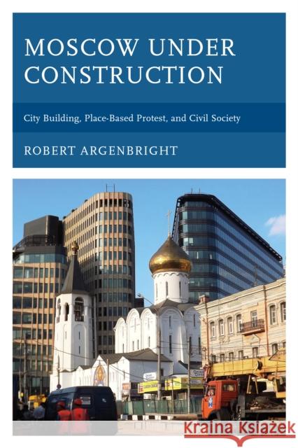 Moscow Under Construction: City Building, Place-Based Protest, and Civil Society Robert Argenbright 9781498522021 Lexington Books - książka