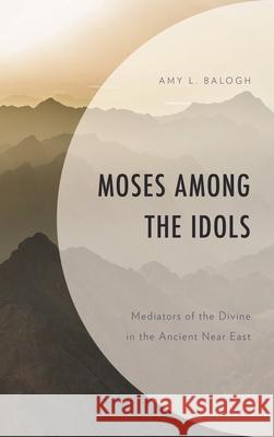 Moses Among the Idols: Mediators of the Divine in the Ancient Near East Amy L. Balogh 9781978700307 Fortress Academic - książka