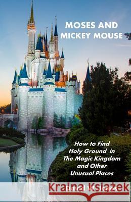 Moses and Mickey Mouse: How to Find Holy Ground in the Magic Kingdom and Other Unusual Places David W. Jones 9781449592769 Createspace - książka