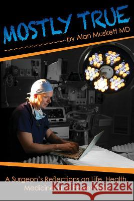 Mostly True: A Surgeon's Reflections on Life, Health, Medicine, and Power Tools Alan Musket Meghan And Carol Spielman Accent Printing 9780615728797 Alan Muskett - książka