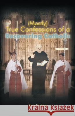 (Mostly) True Confessions of a Recovering Catholic Roger Neuhaus 9781462034895 iUniverse.com - książka