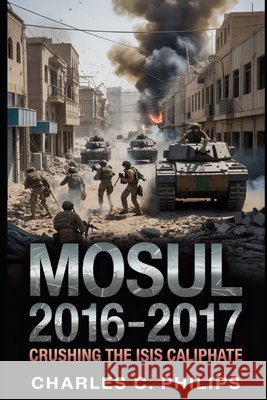 Mosul 2016-2017: Crushing the Isis Caliphate Philips, Charles C. 9798273606005 Independently Published - książka