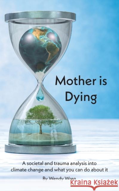 Mother is Dying: A societal and trauma analysis into climate change and what you can do about it Wendy Wren 9781398489776 Austin Macauley Publishers - książka