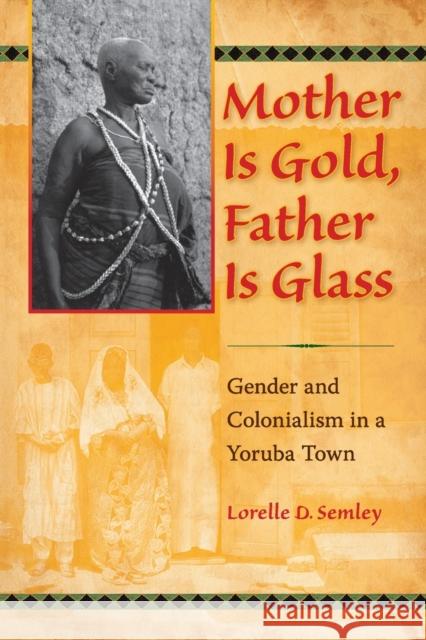 Mother Is Gold, Father Is Glass: Gender and Colonialism in a Yoruba Town Semley, Lorelle D. 9780253222534 Indiana University Press - książka