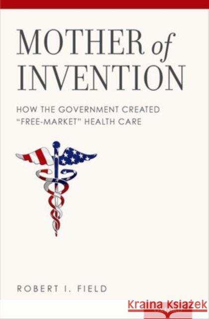 Mother of Invention: How the Government Created Free-Market Health Care Field, Robert I. 9780199746750 Oxford University Press, USA - książka