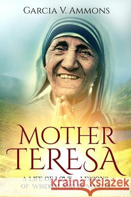 Mother Teresa: A Life Of Love - Lessons Of Wisdom And Humanity Ammons, Garcia V. 9781539919827 Createspace Independent Publishing Platform - książka