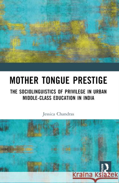 Mother Tongue Prestige: The Sociolinguistics of Privilege in Urban Middle-Class Education in India Jessica Sujata Chandras 9781032560601 Taylor & Francis Ltd - książka