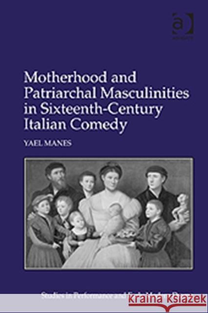 Motherhood and Patriarchal Masculinities in Sixteenth-Century Italian Comedy Yael Manes   9781409434405 Ashgate Publishing Limited - książka