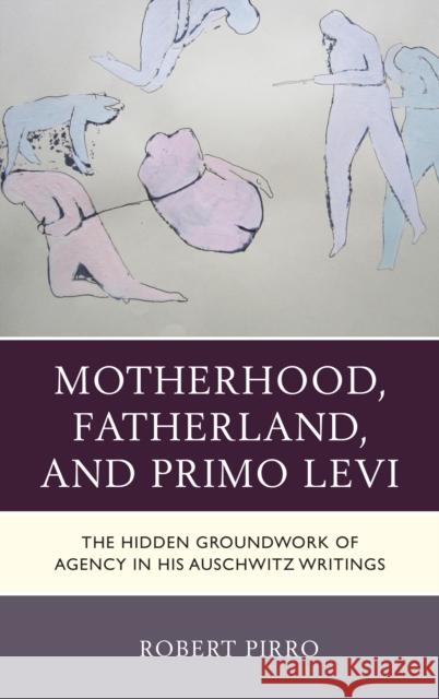 Motherhood, Fatherland, and Primo Levi: The Hidden Groundwork of Agency in His Auschwitz Writings Robert Pirro 9781683930877 Fairleigh Dickinson University Press - książka