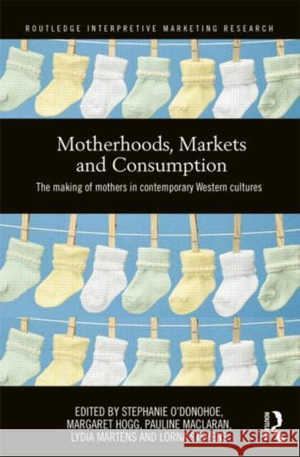 Motherhoods, Markets and Consumption : The Making of Mothers in Contemporary Western Cultures Stephanie O'Donohoe Margaret Hogg Pauline Maclaran 9780415516495 Routledge - książka