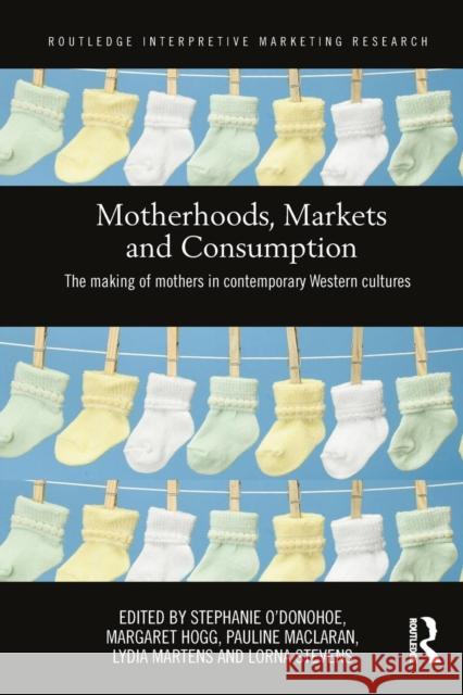 Motherhoods, Markets and Consumption: The Making of Mothers in Contemporary Western Cultures Stephanie O'Donohoe Margaret Hogg Pauline Maclaran 9781138206106 Routledge - książka