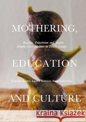 Mothering, Education and Culture: Russian, Palestinian and Jewish Middle-Class Mothers in Israeli Society Deborah Golden Lauren Erdreich Sveta Roberman 9781349710638 Palgrave Macmillan - książka