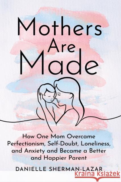 Mothers are Made: How One Mom Overcame Perfectionism, Self-Doubt, Loneliness, and Anxiety and Became a Better and Happier Parent Danielle Sherman-Lazar 9798892420365 Crooked Lane Books - książka