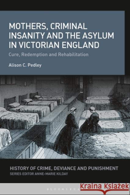 Mothers, Criminal Insanity and the Asylum in Victorian England: Cure, Redemption and Rehabilitation Alison C. Pedley Anne-Marie Kilday 9781350275355 Bloomsbury Academic - książka