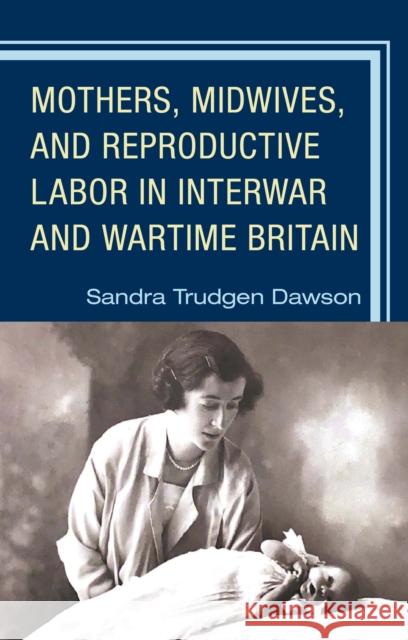 Mothers, Midwives, and Reproductive Labor in Interwar and Wartime Britain Sandra Dawson 9781793608260 Lexington Books - książka