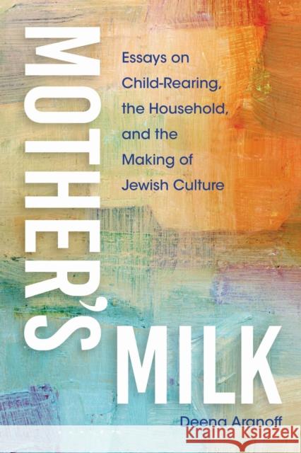 Mother's Milk: Essays on Child-Rearing, the Household, and the Making of Jewish Culture Deena Aranoff 9780253073709 Indiana University Press - książka