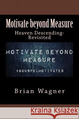 Motivate beyond Measure: Heaven Descending-Revisited Wagner, Brian D. 9781986779708 Createspace Independent Publishing Platform - książka